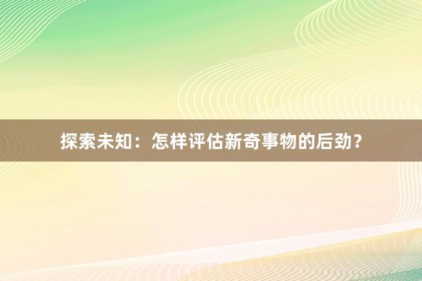 探索未知：怎样评估新奇事物的后劲？